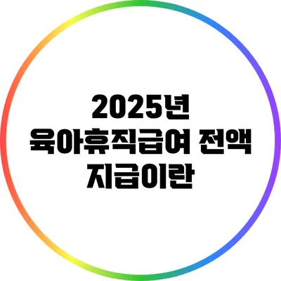 2025년 육아휴직급여 전액 지급이란?