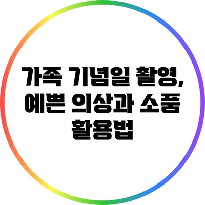 가족 기념일 촬영, 예쁜 의상과 소품 활용법