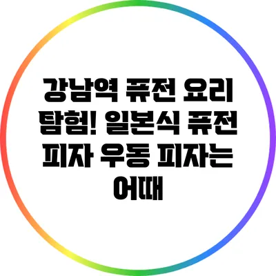 강남역 퓨전 요리 탐험! 일본식 퓨전 피자 우동 피자는 어때?