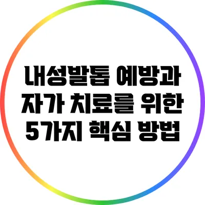 내성발톱 예방과 자가 치료를 위한 5가지 핵심 방법