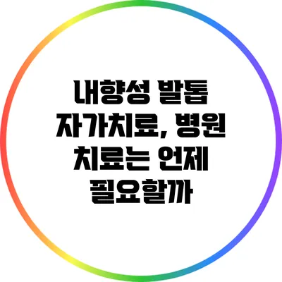 내향성 발톱 자가치료, 병원 치료는 언제 필요할까?