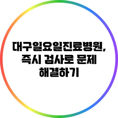 대구일요일진료병원, 즉시 검사로 문제 해결하기