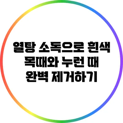 열탕 소독으로 흰색 목때와 누런 때 완벽 제거하기