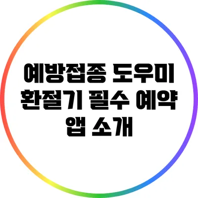 예방접종 도우미: 환절기 필수 예약 앱 소개