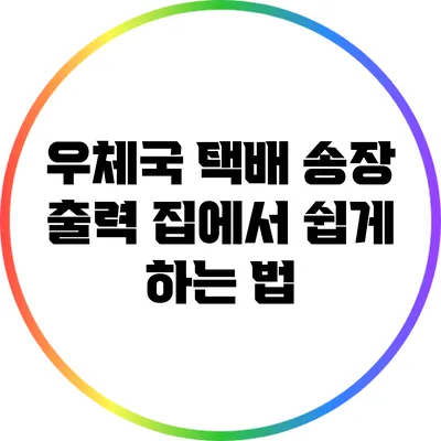 우체국 택배 송장 출력: 집에서 쉽게 하는 법