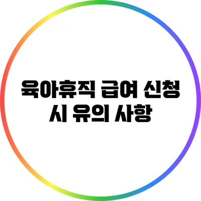 육아휴직 급여 신청 시 유의 사항