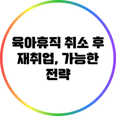 육아휴직 취소 후 재취업, 가능한 전략