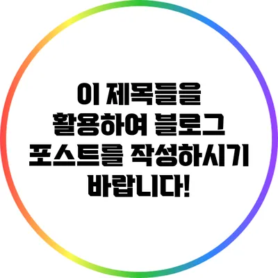 이 제목들을 활용하여 블로그 포스트를 작성하시기 바랍니다!