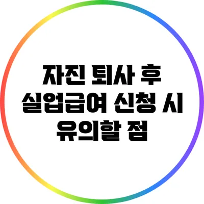 자진 퇴사 후 실업급여 신청 시 유의할 점