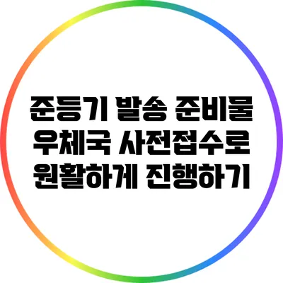 준등기 발송 준비물: 우체국 사전접수로 원활하게 진행하기