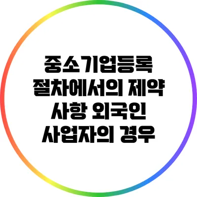 중소기업등록 절차에서의 제약 사항: 외국인 사업자의 경우