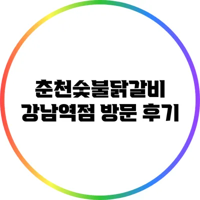 춘천숯불닭갈비 강남역점 방문 후기