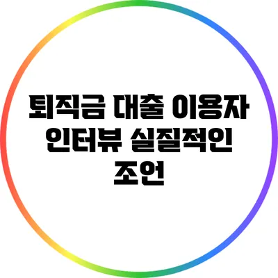 퇴직금 대출 이용자 인터뷰: 실질적인 조언