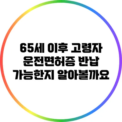 65세 이후 고령자 운전면허증 반납 가능한지 알아볼까요?