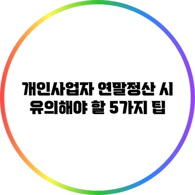 개인사업자 연말정산 시 유의해야 할 5가지 팁