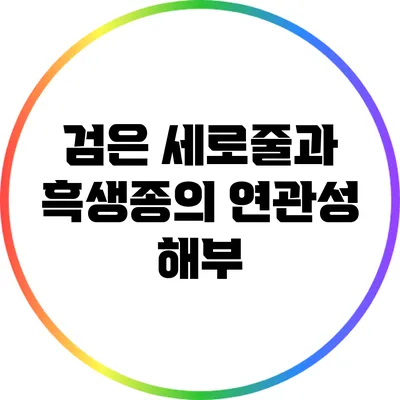 검은 세로줄과 흑생종의 연관성 해부