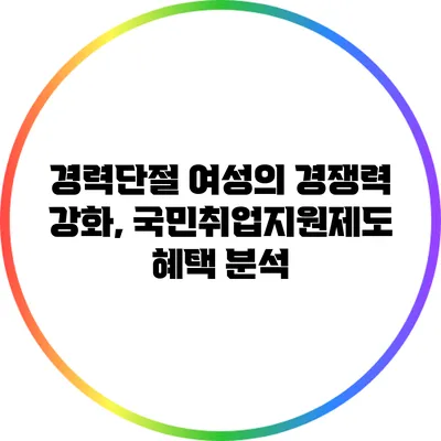 경력단절 여성의 경쟁력 강화, 국민취업지원제도 혜택 분석