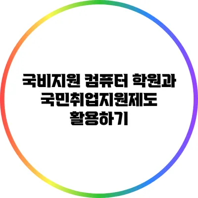 국비지원 컴퓨터 학원과 국민취업지원제도 활용하기