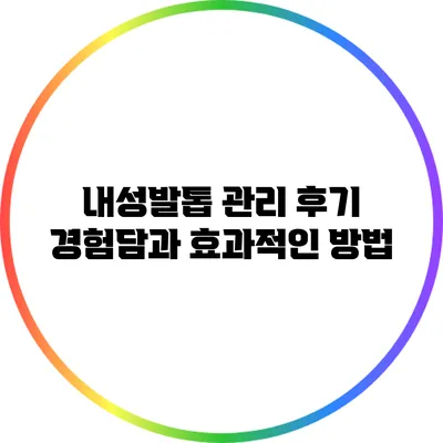 내성발톱 관리 후기: 경험담과 효과적인 방법