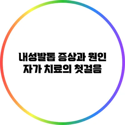 내성발톱 증상과 원인: 자가 치료의 첫걸음