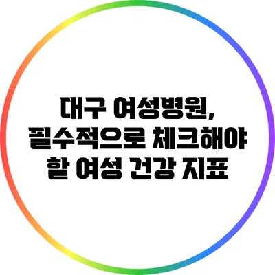 대구 여성병원, 필수적으로 체크해야 할 여성 건강 지표