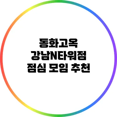 동화고옥 강남N타워점: 점심 모임 추천