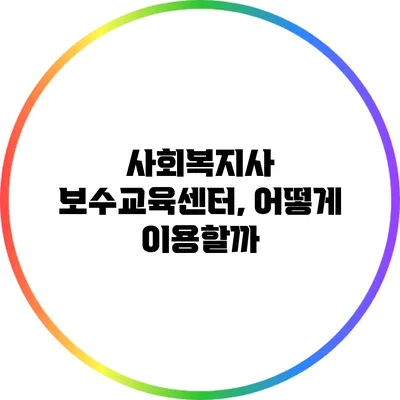 사회복지사 보수교육센터, 어떻게 이용할까?