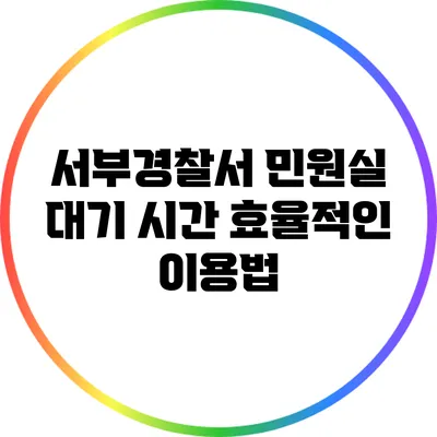 서부경찰서 민원실 대기 시간 효율적인 이용법