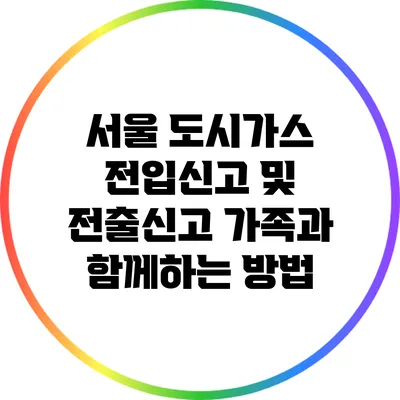 서울 도시가스 전입신고 및 전출신고 가족과 함께하는 방법