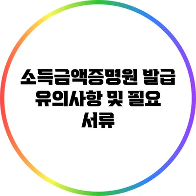 소득금액증명원 발급 유의사항 및 필요 서류