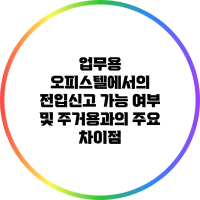 업무용 오피스텔에서의 전입신고 가능 여부 및 주거용과의 주요 차이점