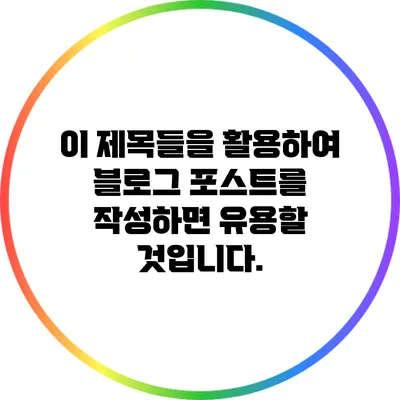 이 제목들을 활용하여 블로그 포스트를 작성하면 유용할 것입니다.