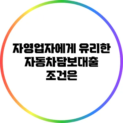 자영업자에게 유리한 자동차담보대출 조건은?