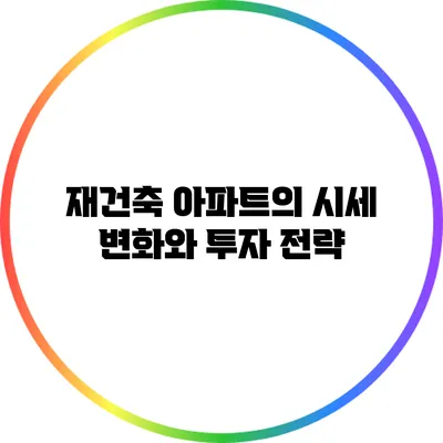 재건축 아파트의 시세 변화와 투자 전략