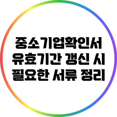 중소기업확인서 유효기간 갱신 시 필요한 서류 정리