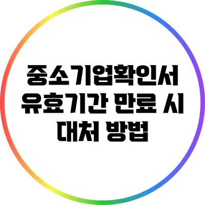 중소기업확인서 유효기간 만료 시 대처 방법