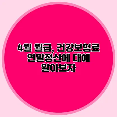 4월 월급, 건강보험료 연말정산에 대해 알아보자