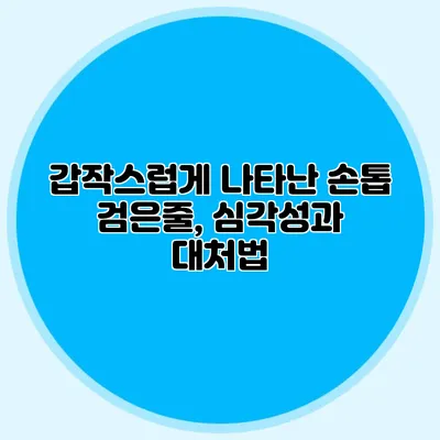 갑작스럽게 나타난 손톱 검은줄, 심각성과 대처법