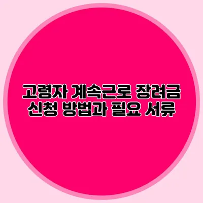 고령자 계속근로 장려금 신청 방법과 필요 서류
