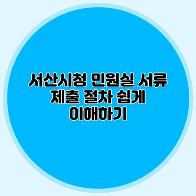 서산시청 민원실 서류 제출 절차 쉽게 이해하기