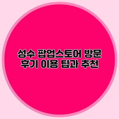 성수 팝업스토어 방문 후기: 이용 팁과 추천