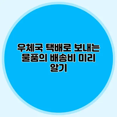 우체국 택배로 보내는 물품의 배송비 미리 알기