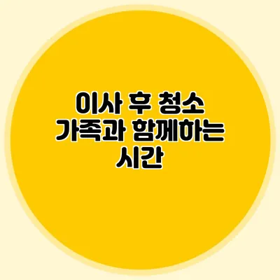이사 후 청소: 가족과 함께하는 시간
