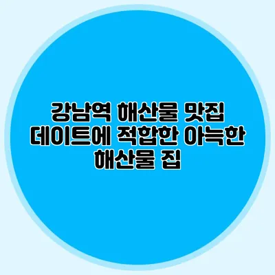 강남역 해산물 맛집: 데이트에 적합한 아늑한 해산물 집