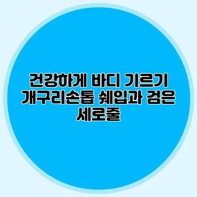 건강하게 바디 기르기: 개구리손톱 쉐입과 검은 세로줄