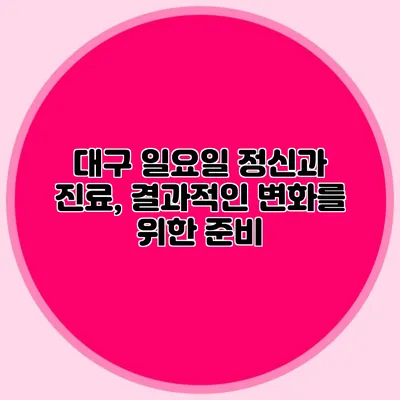 대구 일요일 정신과 진료, 결과적인 변화를 위한 준비