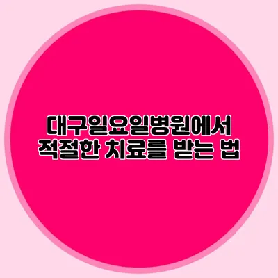 대구일요일병원에서 적절한 치료를 받는 법