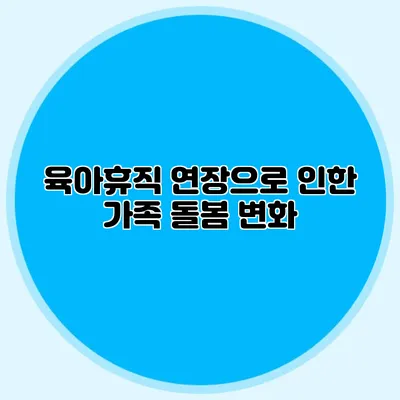 육아휴직 연장으로 인한 가족 돌봄 변화