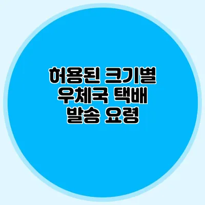 허용된 크기별 우체국 택배 발송 요령